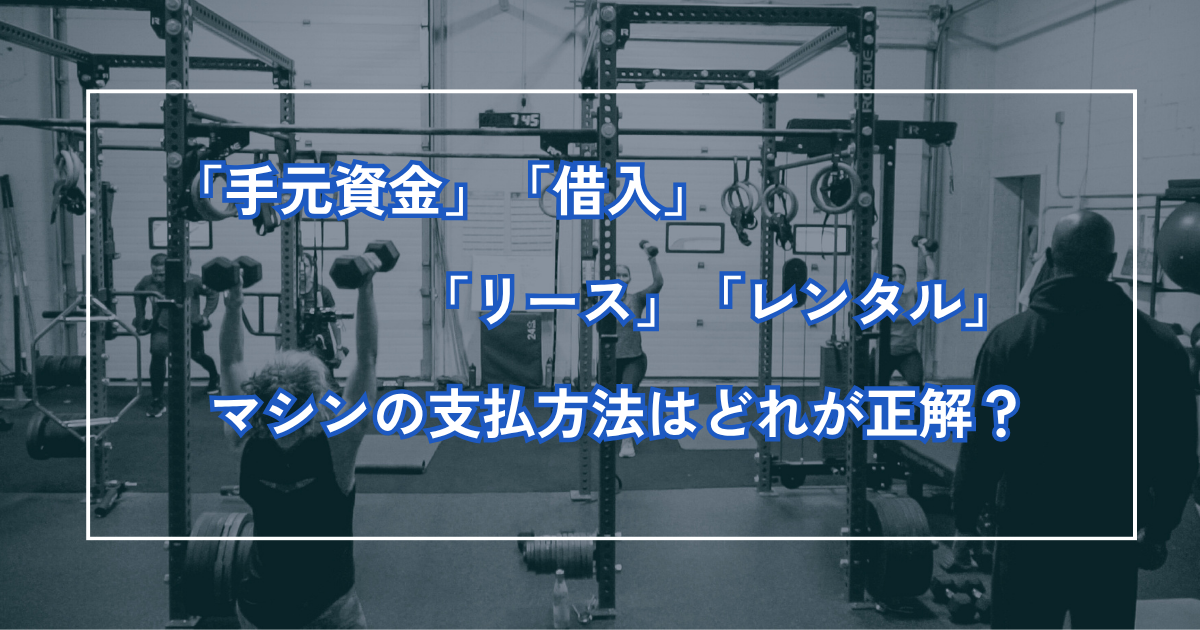 手元資金、借入、リース、レンタル。マシンの支払方法はどれが正解？
