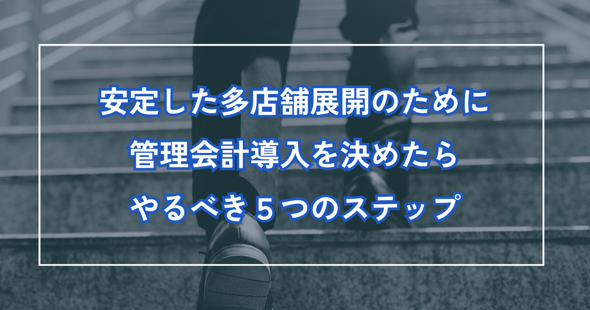 安定した多店舗展開のために、管理会計導入を決めたらやるべき5つのステップ